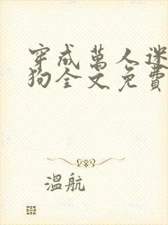 穿成万人迷的舔狗全文免费阅读小说 穿成万人迷的舔狗全文免费阅读小说