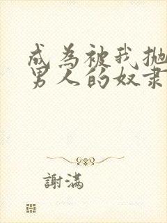 成为被我抛弃的男人的奴隶小说免费阅读