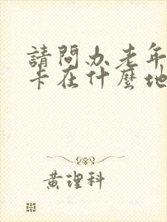 请问办老年公交卡在什么地方办理