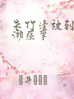 朱竹清被到爽高潮痉挛