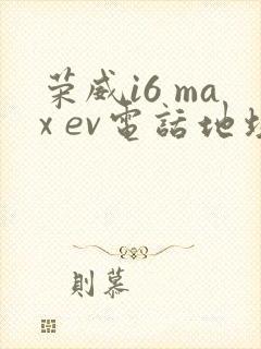 荣威i6 max ev电话地址 荣威i6 max ev电话地址