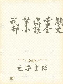 我拿你当朋友你却小说全文免费阅读