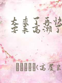 太爽了再快点我要来高潮了