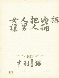 女人把内裤脱掉让男人捅