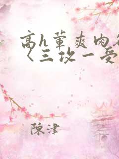 高h荤爽肉欲文〈三攻一受〉视频