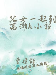 父女一起到达性高潮h小说
