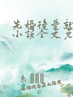 先婚后爱就她吧小说全文免费阅读最 先婚后爱就她吧小说全文免费阅读最