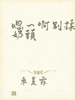 嗯～啊别揉我的奶头