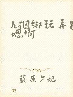 h捆绑玩弄跪趴嗯啊
