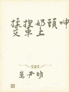 揉捏奶头呻吟公交车上