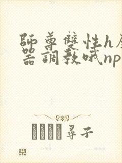 师尊双性h壁便器调教哦np 师尊双性h壁便器调教哦np