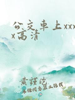 公交车上xxxx高清 公交车上xxxx高清