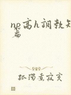 np高h调教短篇