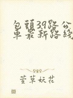 包头39路公交车最新路线和时间