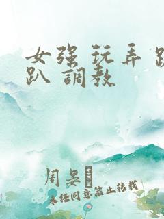 女强 玩弄 跪趴 调教