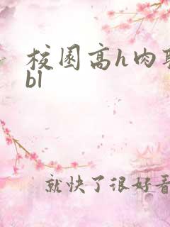 校园高h肉耽文bl 校园高h肉耽文bl