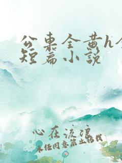 公车全黄h全肉短篇小说
