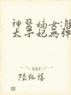 神医嫡女:腹黑太子妃无弹窗 神医嫡女:腹黑太子妃无弹窗