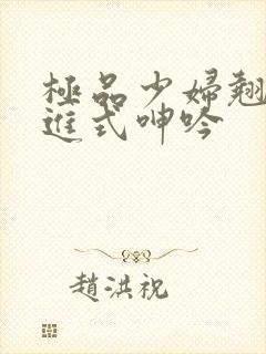 极品少妇翘臀后进式呻吟