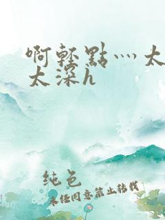 啊轻点灬太粗嗯太深h