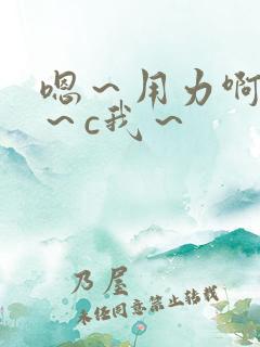 嗯～用力啊～嗯～c我～