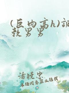 (巨肉高h)调教男男