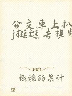 公交车上扒开嫩j挺进去视频 公交车上扒开嫩j挺进去视频