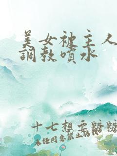 美女被主人捆绑调教喷水 美女被主人捆绑调教喷水