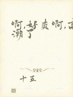 啊,好爽啊,高潮了