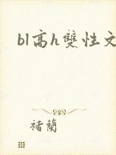 bl高h双性文 bl高h双性文