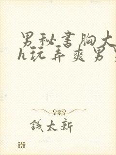 男秘书胸大喂奶h玩弄爽男男小说