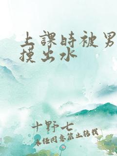 上课时被男同桌摸出水 上课时被男同桌摸出水
