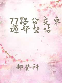 77路公交车经过哪些站 77路公交车经过哪些站