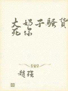 大奶子骚货 操死你