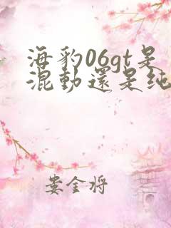 海豹06gt是混动还是纯电 海豹06gt是混动还是纯电