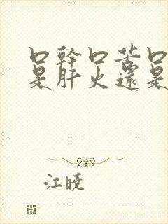 口干口苦口臭,是肝火还是胃火? 口干口苦口臭,是肝火还是胃火?
