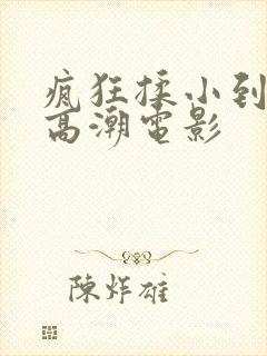 疯狂揉小到失禁高潮电影 疯狂揉小到失禁高潮电影