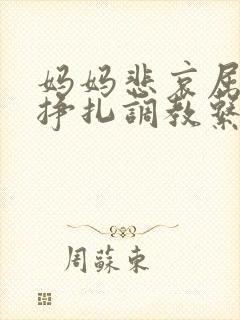 妈妈悲哀屈辱的挣扎调教系列小说
