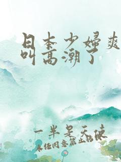日本少妇爽的大叫高潮了