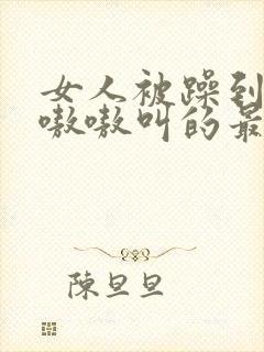 女人被躁到高潮嗷嗷叫的最新消息