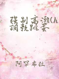 强制高潮(h)调教跳蛋 强制高潮(h)调教跳蛋