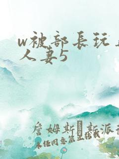 w被部长玩弄的人妻5 w被部长玩弄的人妻5