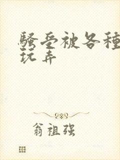 骚受被各种姿势玩弄
