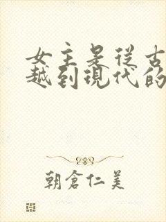女主是从古代穿越到现代的小说