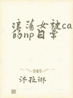 浪荡女被cao的np日常