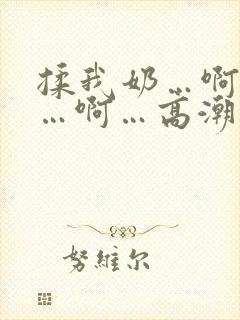 揉我奶…啊…嗯…啊…高潮了