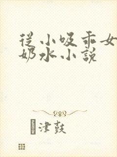 从小吸乖女的嫩奶水小说