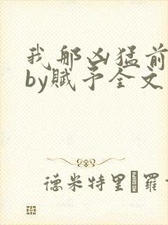我那凶猛前男友by赋予全文免费阅读