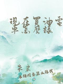 现在买油电混汽车怎么样 现在买油电混汽车怎么样