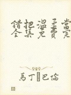 错把温柔当情深全集免费完整版 错把温柔当情深全集免费完整版